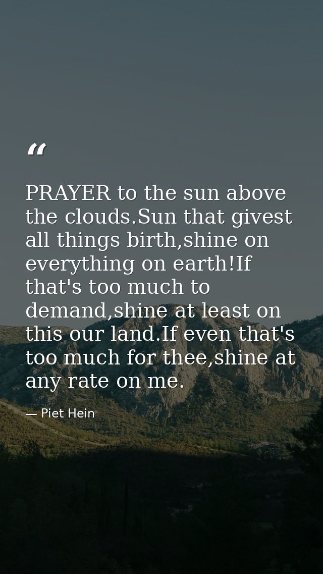 PRAYER to the sun above the clouds.Sun that givest all things birth,shine on everything on earth!If that's too much to d — Piet Hein