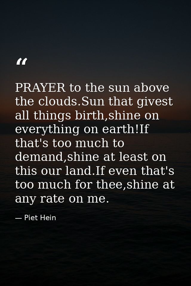 PRAYER to the sun above the clouds.Sun that givest all things birth,shine on everything on earth!If that's too much to d — Piet Hein