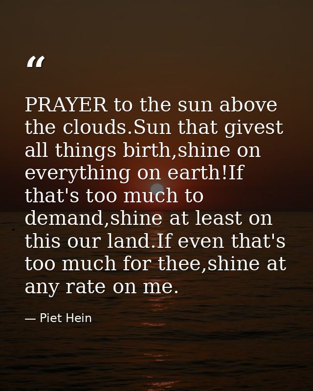 PRAYER to the sun above the clouds.Sun that givest all things birth,shine on everything on earth!If that's too much to d — Piet Hein