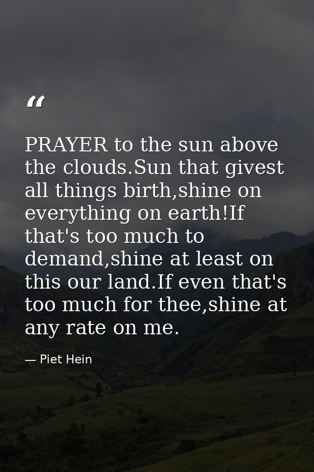 PRAYER to the sun above the clouds.Sun that givest all things birth,shine on everything on earth!If that's too much to d — Piet Hein