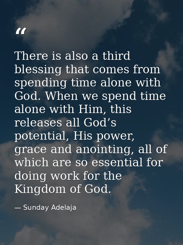 There is also a third blessing that comes from spending time alone with God. When we spend time alone with Him, this rel — Sunday Adelaja