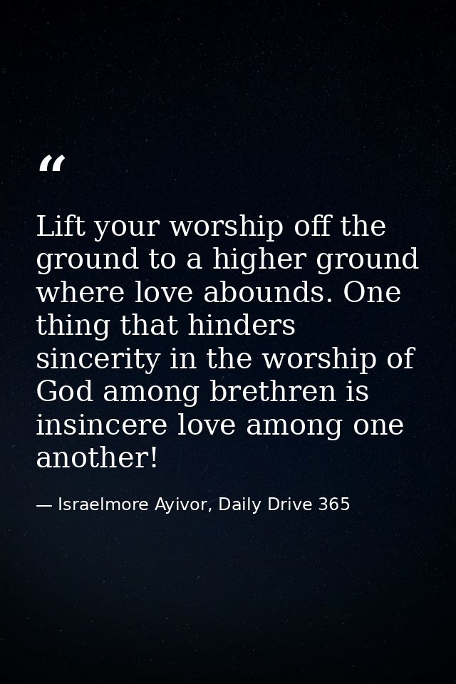 Lift your worship off the ground to a higher ground where love abounds. One thing that hinders sincerity in the worship  — Israelmore Ayivor, Daily Drive 365