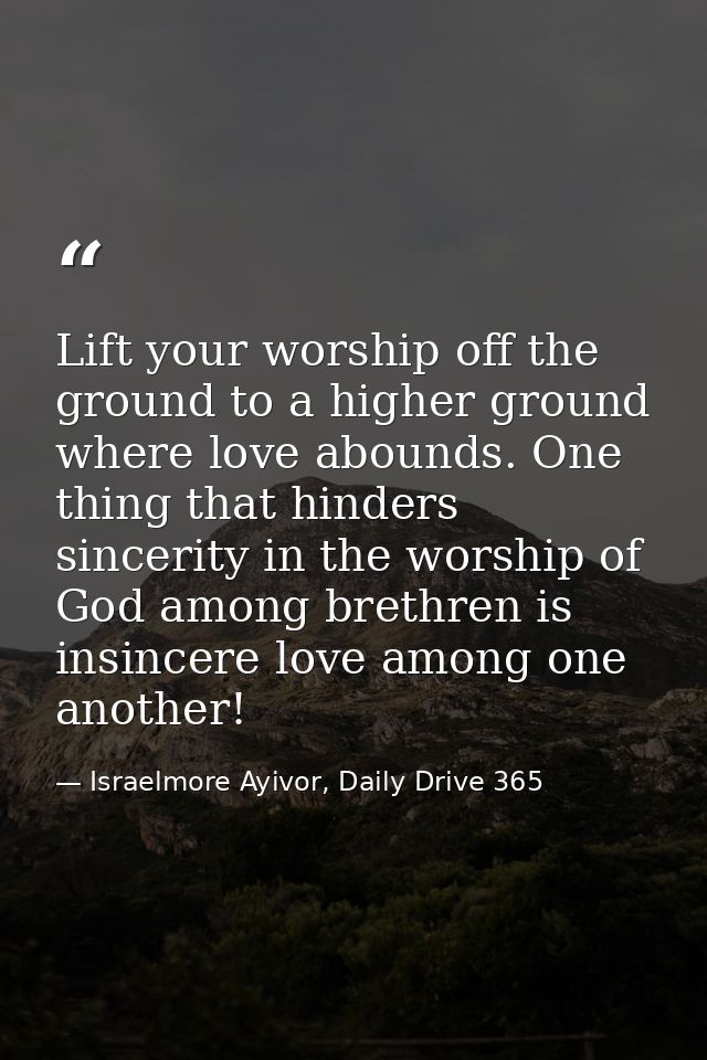 Lift your worship off the ground to a higher ground where love abounds. One thing that hinders sincerity in the worship  — Israelmore Ayivor, Daily Drive 365