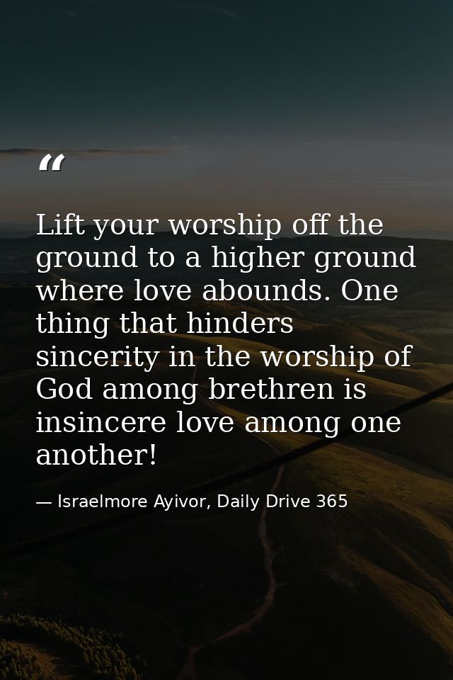 Lift your worship off the ground to a higher ground where love abounds. One thing that hinders sincerity in the worship  — Israelmore Ayivor, Daily Drive 365