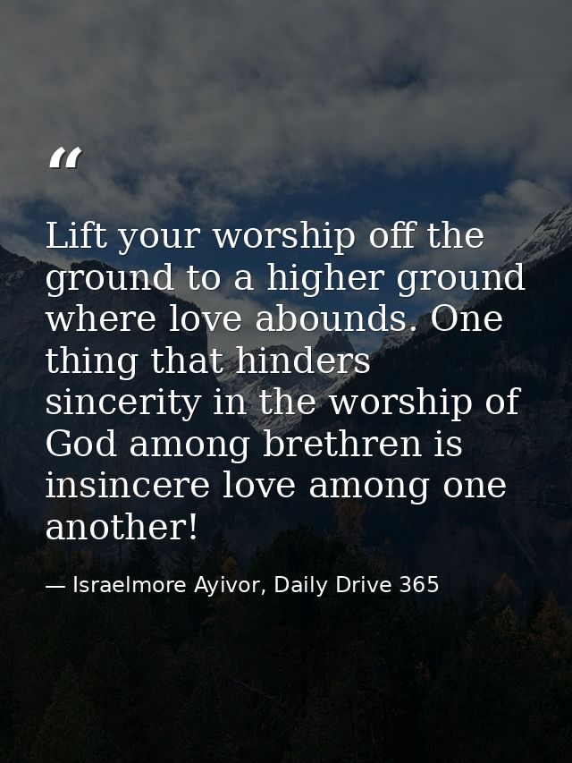 Lift your worship off the ground to a higher ground where love abounds. One thing that hinders sincerity in the worship  — Israelmore Ayivor, Daily Drive 365