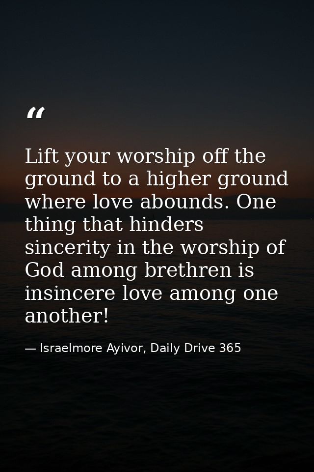 Lift your worship off the ground to a higher ground where love abounds. One thing that hinders sincerity in the worship  — Israelmore Ayivor, Daily Drive 365