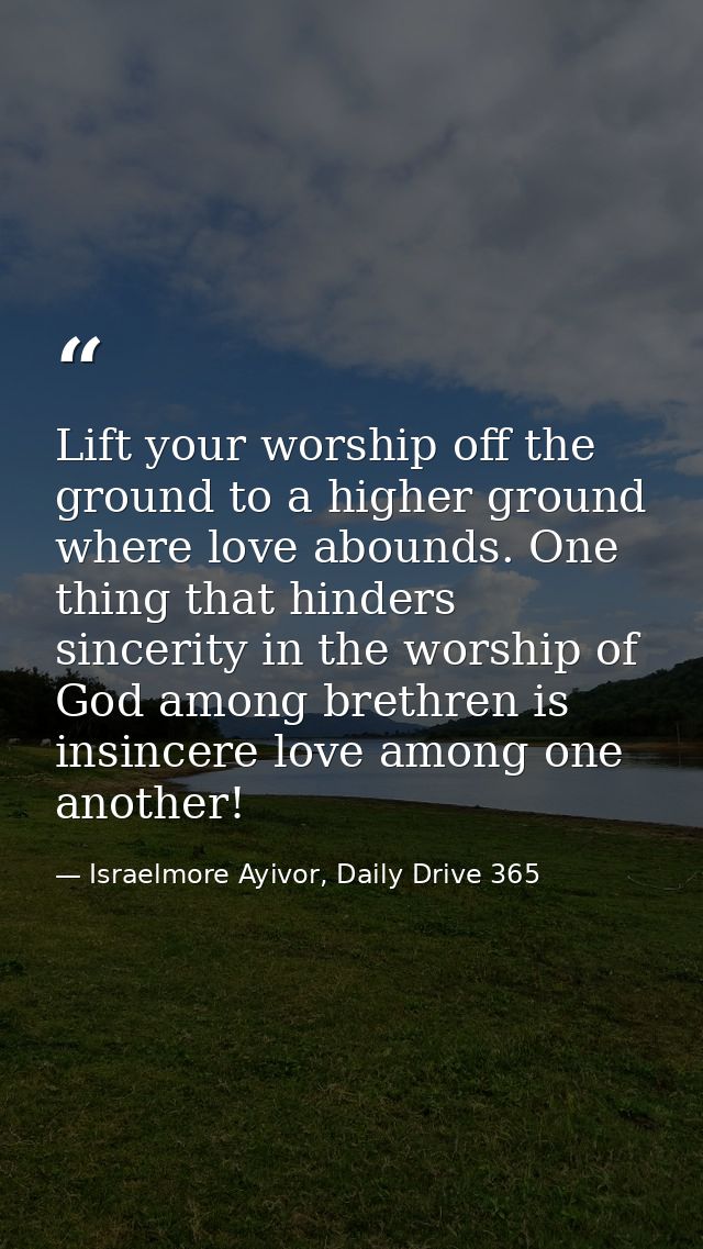 Lift your worship off the ground to a higher ground where love abounds. One thing that hinders sincerity in the worship  — Israelmore Ayivor, Daily Drive 365