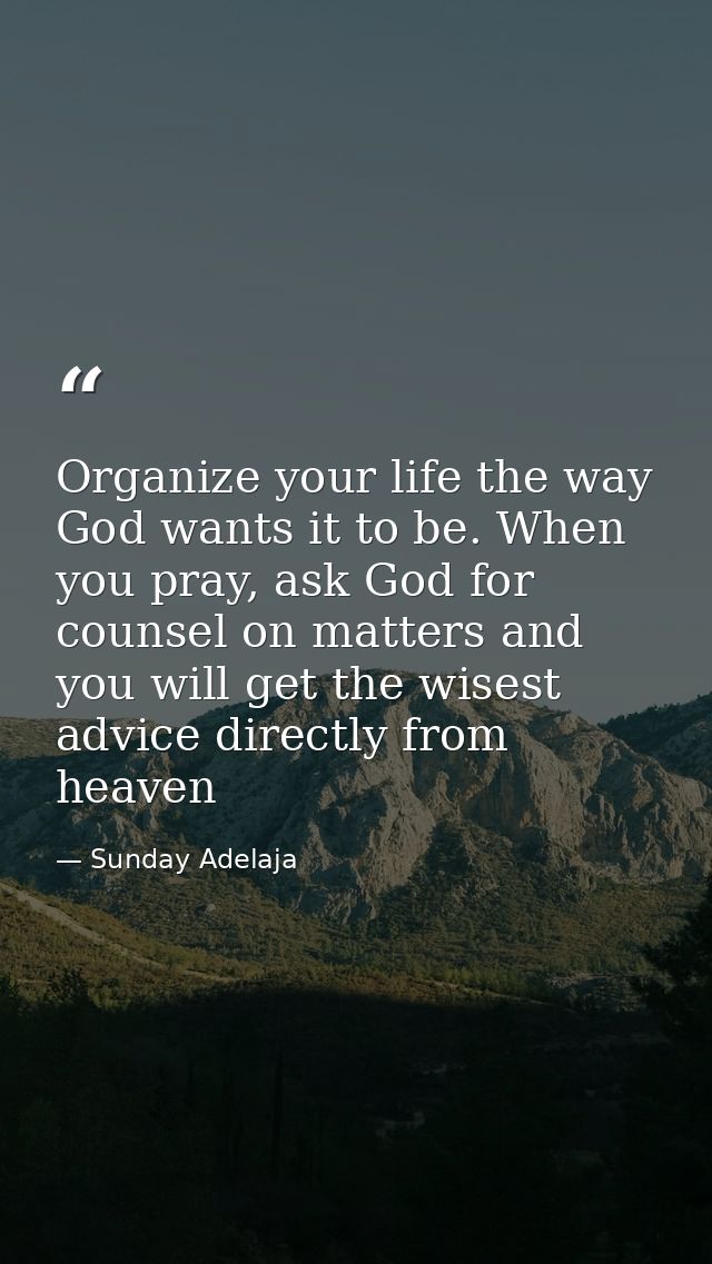 Organize your life the way God wants it to be. When you pray, ask God for counsel on matters and you will get the wisest — Sunday Adelaja