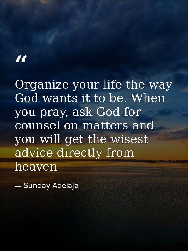 Organize your life the way God wants it to be. When you pray, ask God for counsel on matters and you will get the wisest — Sunday Adelaja