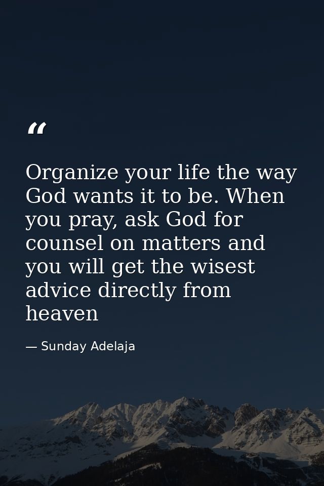 Organize your life the way God wants it to be. When you pray, ask God for counsel on matters and you will get the wisest — Sunday Adelaja