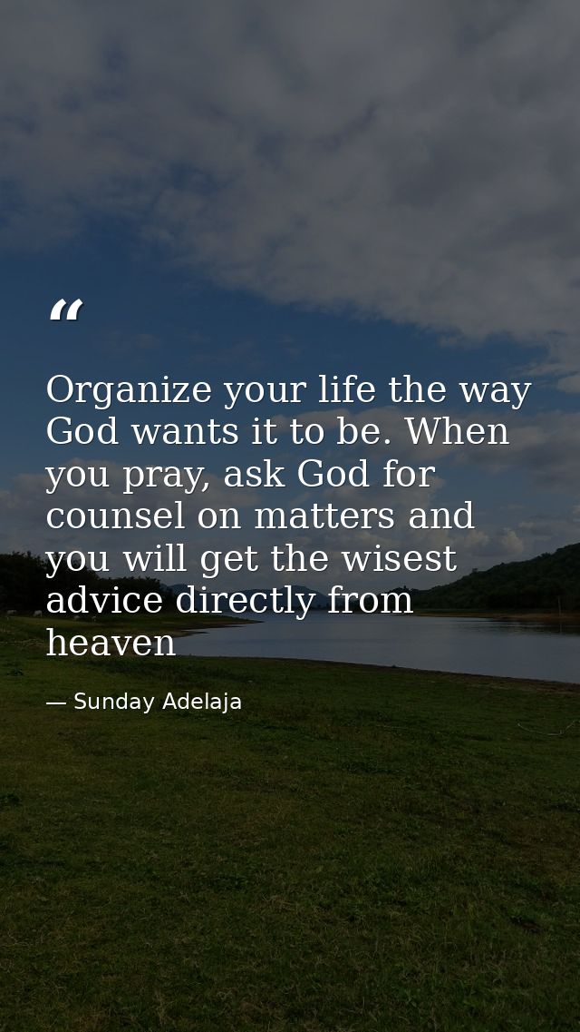 Organize your life the way God wants it to be. When you pray, ask God for counsel on matters and you will get the wisest — Sunday Adelaja