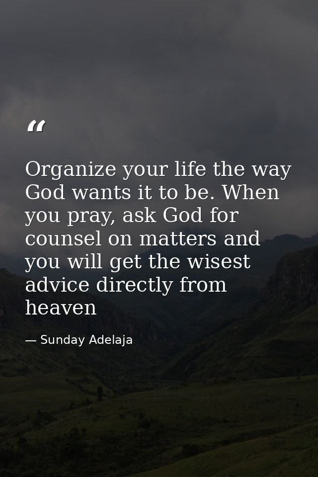 Organize your life the way God wants it to be. When you pray, ask God for counsel on matters and you will get the wisest — Sunday Adelaja