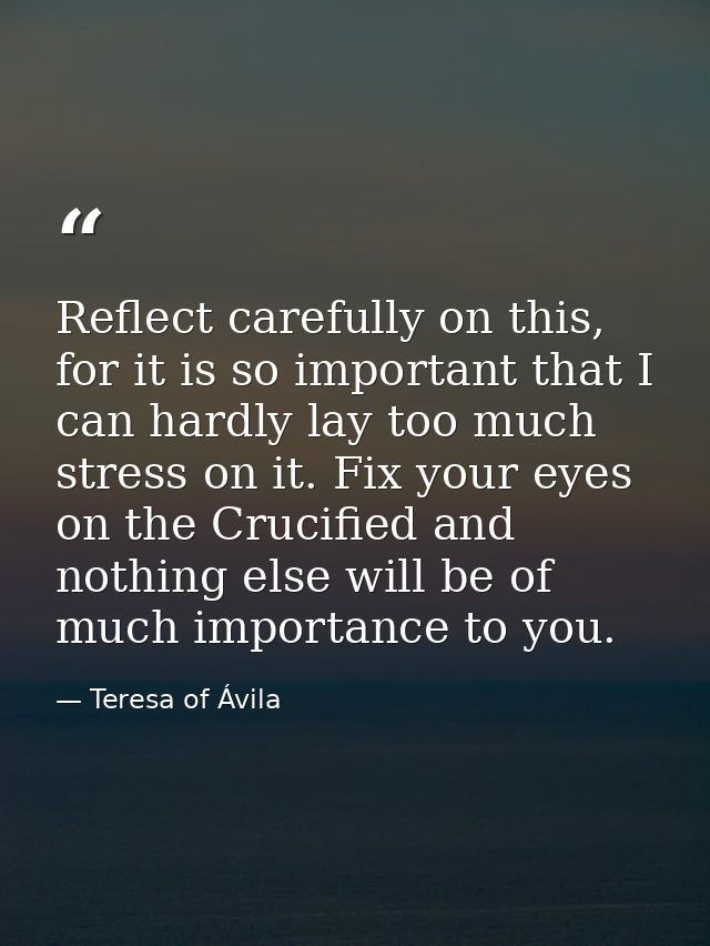 Reflect carefully on this, for it is so important that I can hardly lay too much stress on it. Fix your eyes on the Cruc — Teresa of Ávila