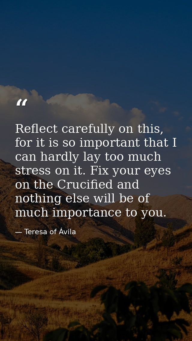 Reflect carefully on this, for it is so important that I can hardly lay too much stress on it. Fix your eyes on the Cruc — Teresa of Ávila