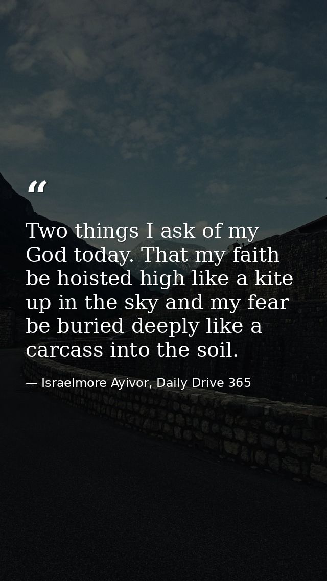 Two things I ask of my God today. That my faith be hoisted high like a kite up in the sky and my fear be buried deeply l — Israelmore Ayivor, Daily Drive 365
