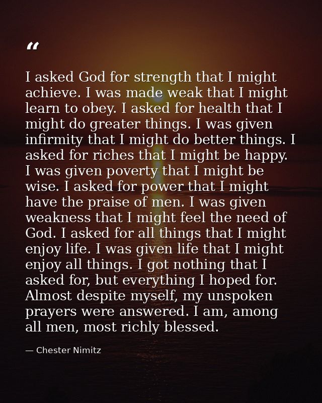 I asked God for strength that I might achieve. I was made weak that I might learn to obey. I asked for health that I mig — Chester Nimitz