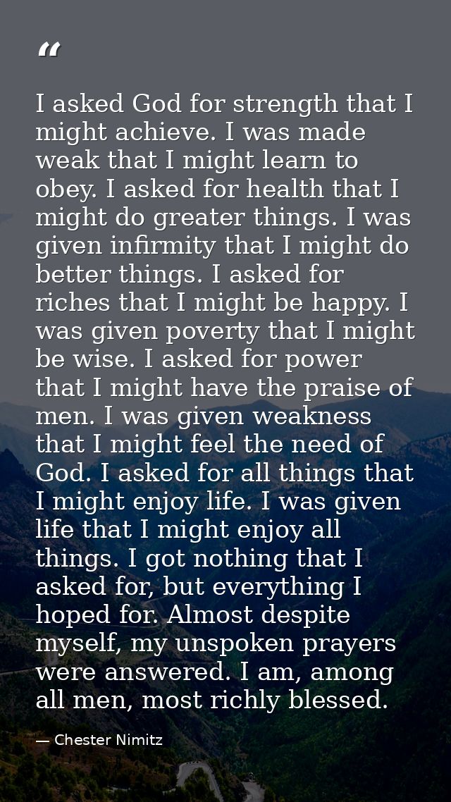 I asked God for strength that I might achieve. I was made weak that I might learn to obey. I asked for health that I mig — Chester Nimitz