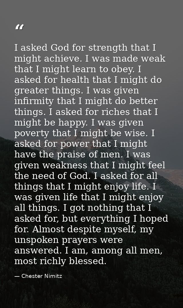 I asked God for strength that I might achieve. I was made weak that I might learn to obey. I asked for health that I mig — Chester Nimitz