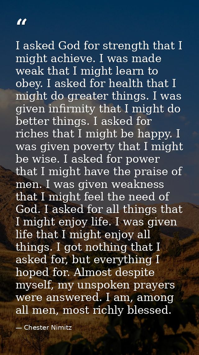 I asked God for strength that I might achieve. I was made weak that I might learn to obey. I asked for health that I mig — Chester Nimitz
