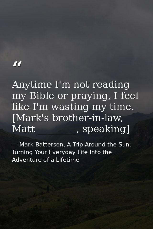 Anytime I'm not reading my Bible or praying, I feel like I'm wasting my time. [Mark's brother-in-law, Matt ________, spe — Mark Batterson, A Trip Around the Sun: Turning Your Everyday Life Into the Adventure of a Lifetime
