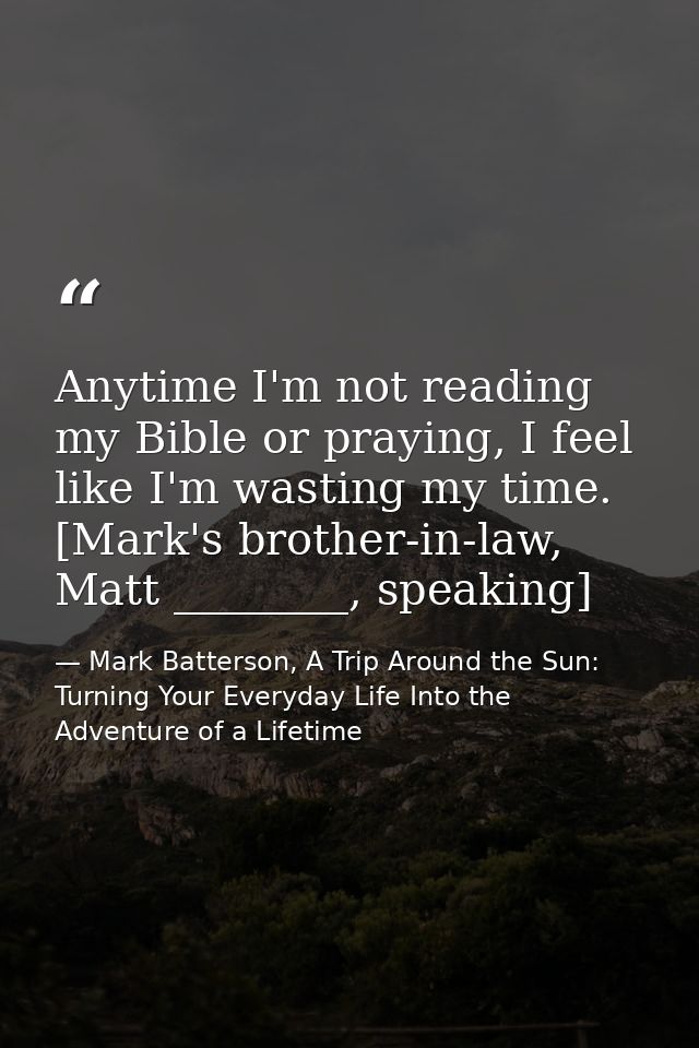 Anytime I'm not reading my Bible or praying, I feel like I'm wasting my time. [Mark's brother-in-law, Matt ________, spe — Mark Batterson, A Trip Around the Sun: Turning Your Everyday Life Into the Adventure of a Lifetime