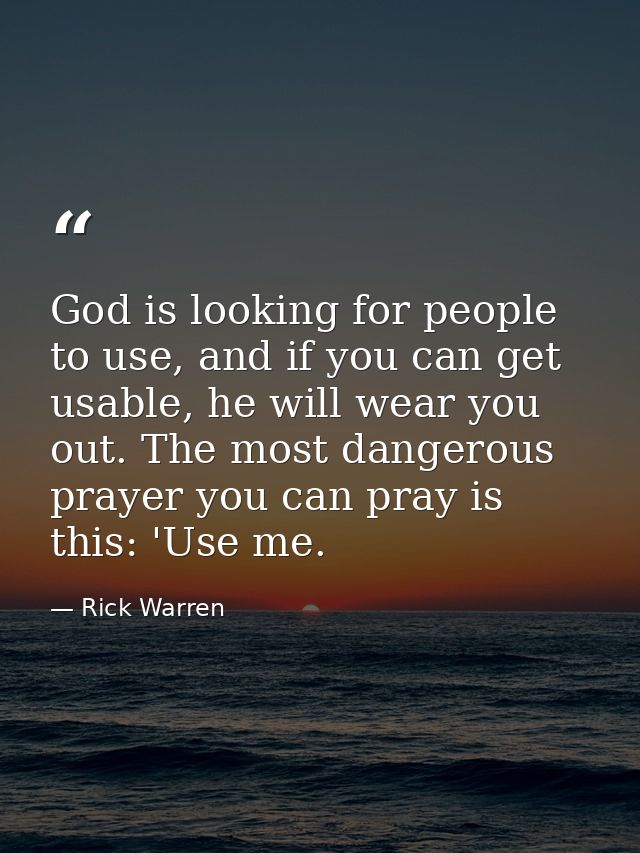 God is looking for people to use, and if you can get usable, he will wear you out. The most dangerous prayer you can pra — Rick Warren