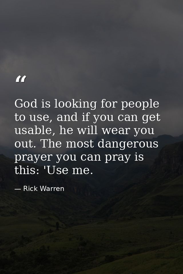 God is looking for people to use, and if you can get usable, he will wear you out. The most dangerous prayer you can pra — Rick Warren