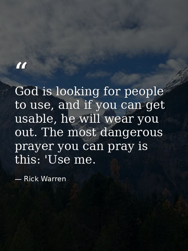 God is looking for people to use, and if you can get usable, he will wear you out. The most dangerous prayer you can pra — Rick Warren
