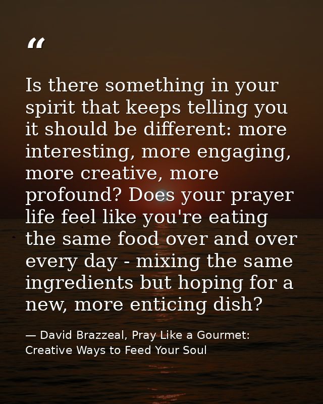 Is there something in your spirit that keeps telling you it should be different: more interesting, more engaging, more c — David Brazzeal, Pray Like a Gourmet: Creative Ways to Feed Your Soul