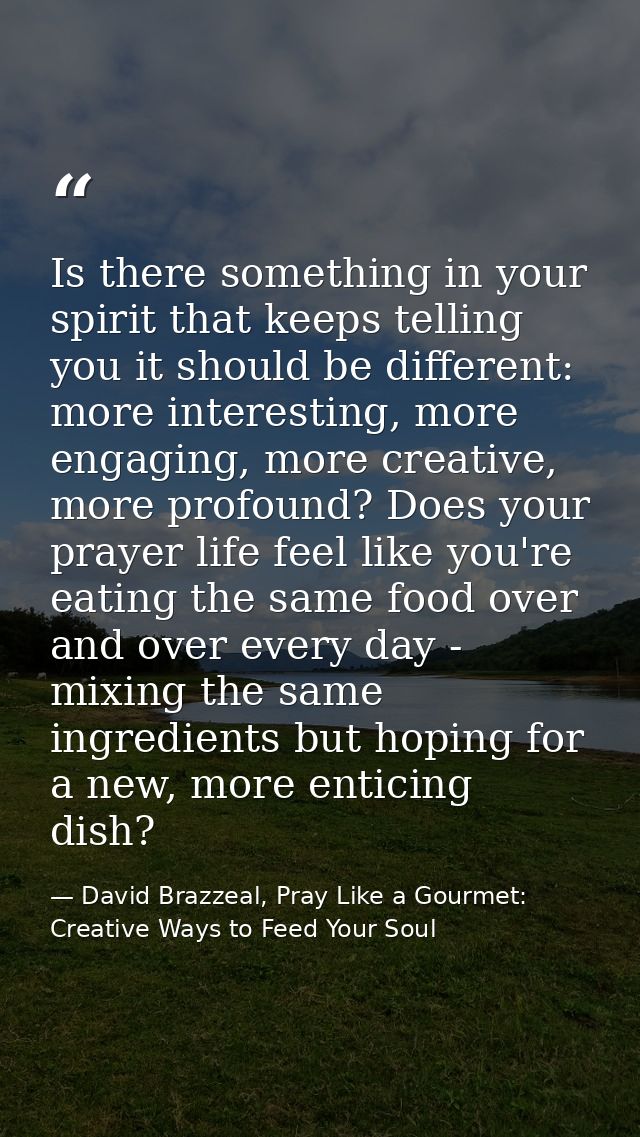 Is there something in your spirit that keeps telling you it should be different: more interesting, more engaging, more c — David Brazzeal, Pray Like a Gourmet: Creative Ways to Feed Your Soul
