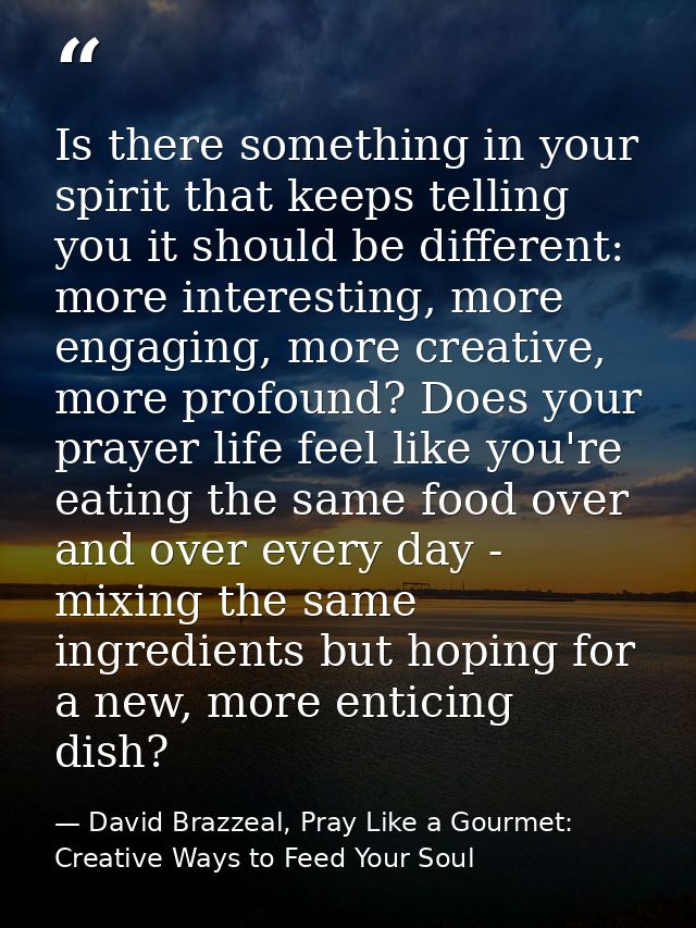 Is there something in your spirit that keeps telling you it should be different: more interesting, more engaging, more c — David Brazzeal, Pray Like a Gourmet: Creative Ways to Feed Your Soul