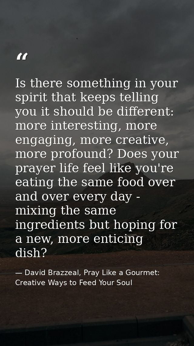 Is there something in your spirit that keeps telling you it should be different: more interesting, more engaging, more c — David Brazzeal, Pray Like a Gourmet: Creative Ways to Feed Your Soul