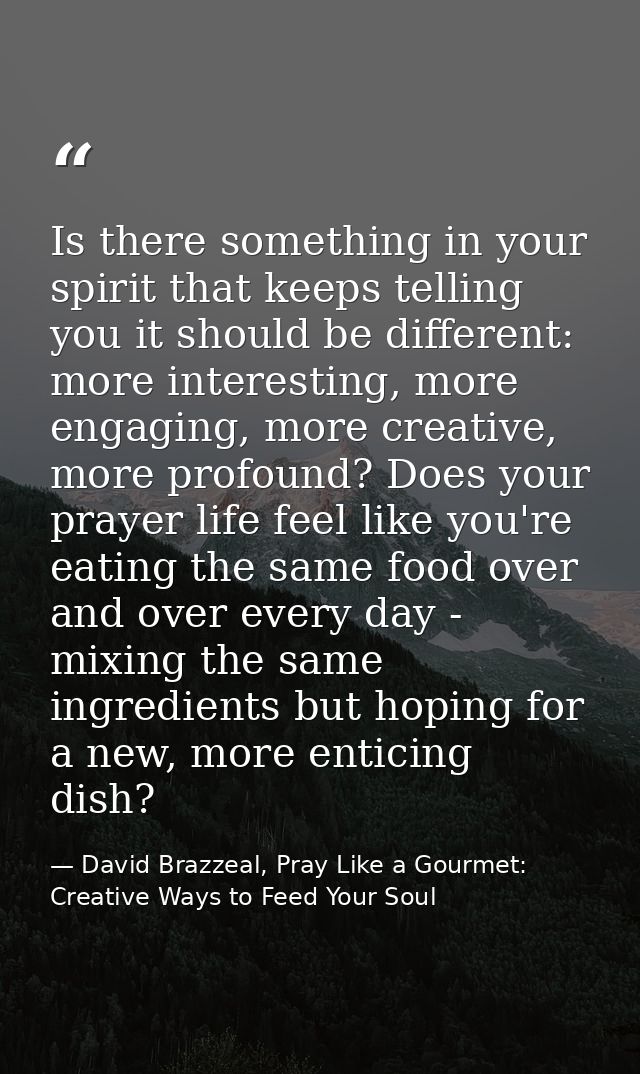 Is there something in your spirit that keeps telling you it should be different: more interesting, more engaging, more c — David Brazzeal, Pray Like a Gourmet: Creative Ways to Feed Your Soul