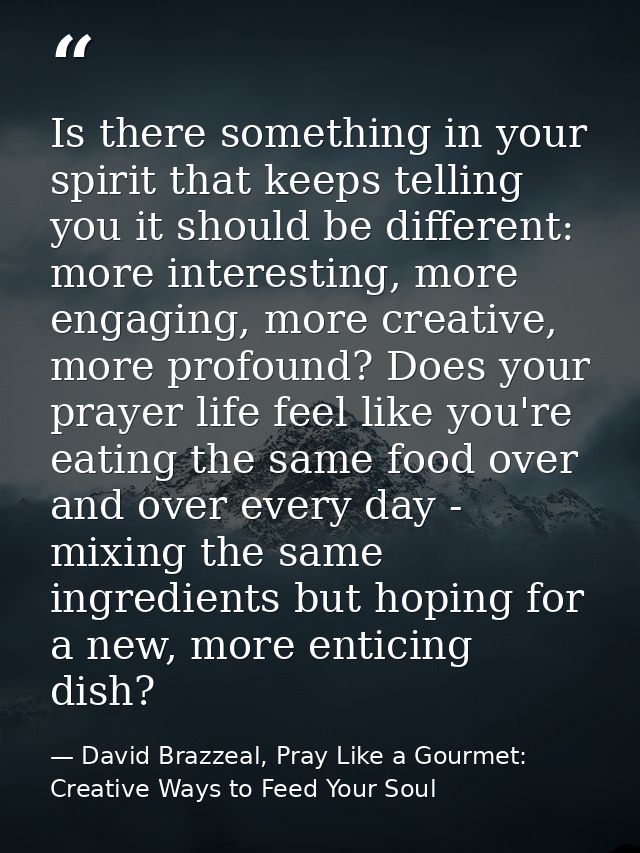Is there something in your spirit that keeps telling you it should be different: more interesting, more engaging, more c — David Brazzeal, Pray Like a Gourmet: Creative Ways to Feed Your Soul