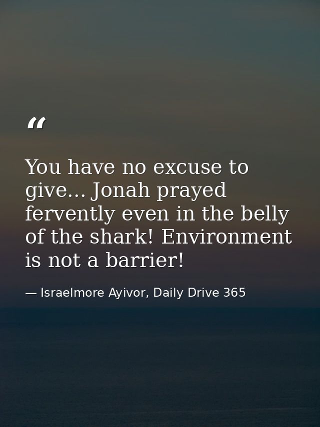 You have no excuse to give... Jonah prayed fervently even in the belly of the shark! Environment is not a barrier! — Israelmore Ayivor, Daily Drive 365