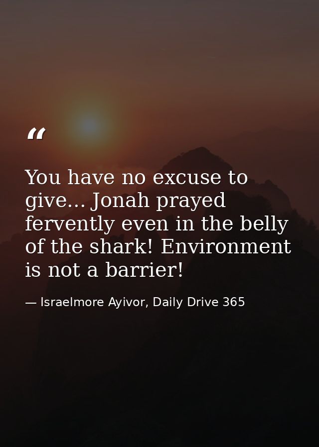 You have no excuse to give... Jonah prayed fervently even in the belly of the shark! Environment is not a barrier! — Israelmore Ayivor, Daily Drive 365