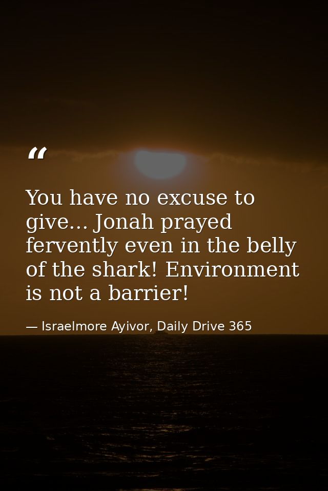 You have no excuse to give... Jonah prayed fervently even in the belly of the shark! Environment is not a barrier! — Israelmore Ayivor, Daily Drive 365
