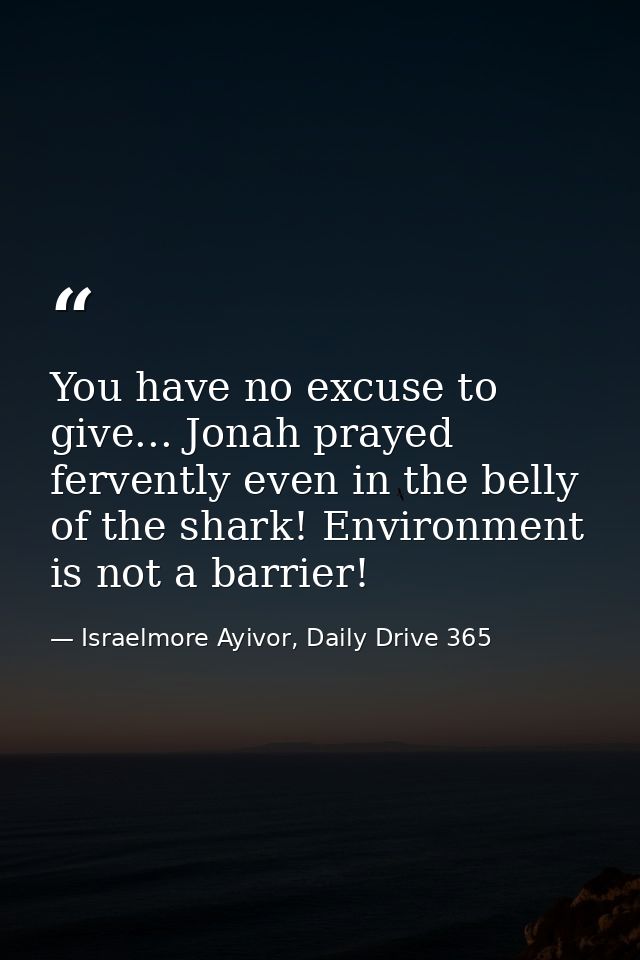 You have no excuse to give... Jonah prayed fervently even in the belly of the shark! Environment is not a barrier! — Israelmore Ayivor, Daily Drive 365