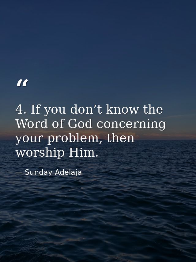 4. If you don’t know the Word of God concerning your problem, then worship Him. — Sunday Adelaja