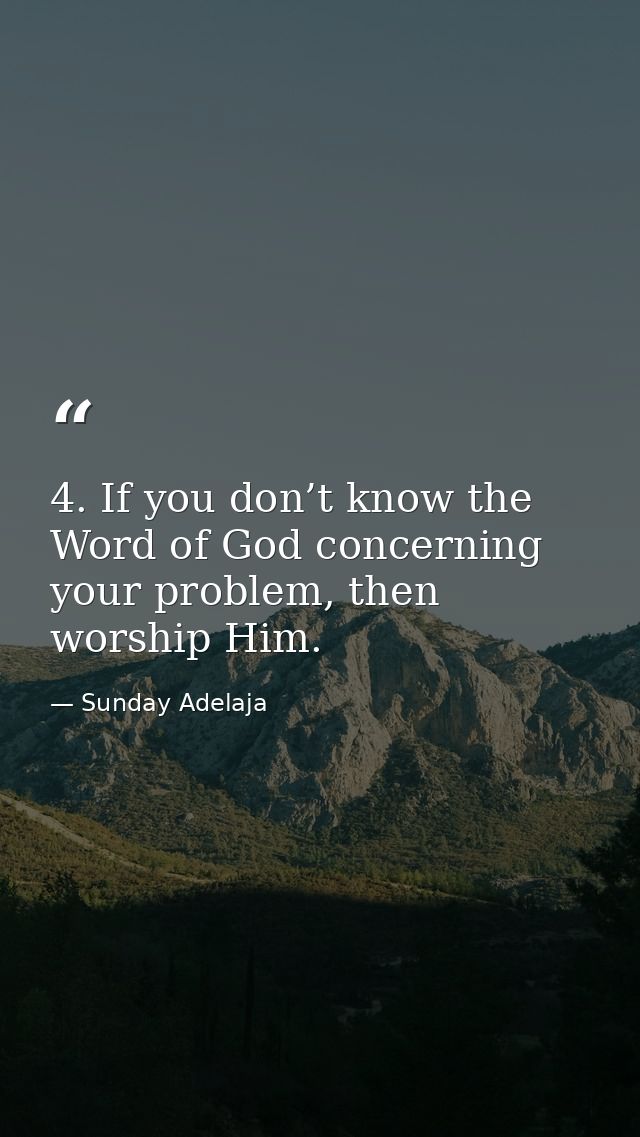4. If you don’t know the Word of God concerning your problem, then worship Him. — Sunday Adelaja