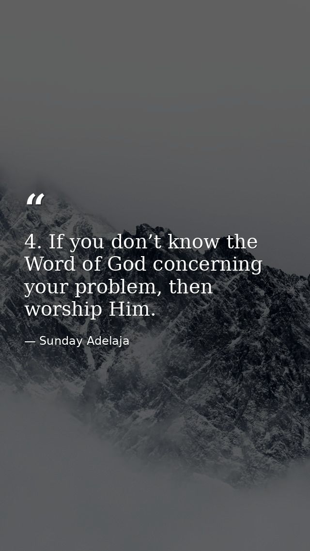 4. If you don’t know the Word of God concerning your problem, then worship Him. — Sunday Adelaja