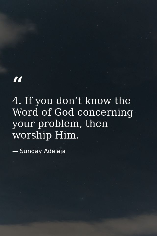 4. If you don’t know the Word of God concerning your problem, then worship Him. — Sunday Adelaja