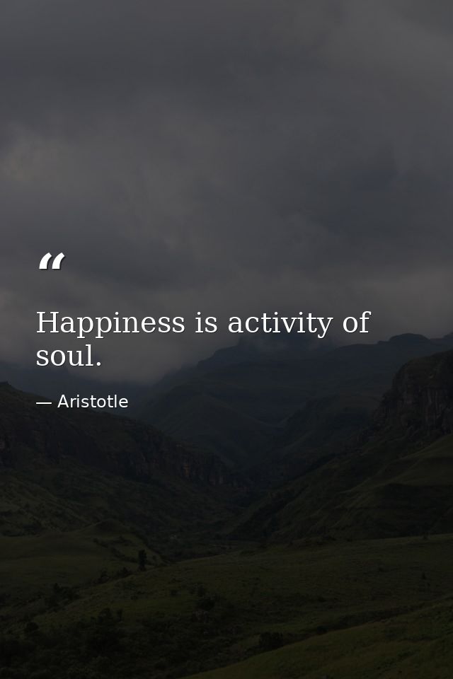 Happiness is activity of soul. — Aristotle