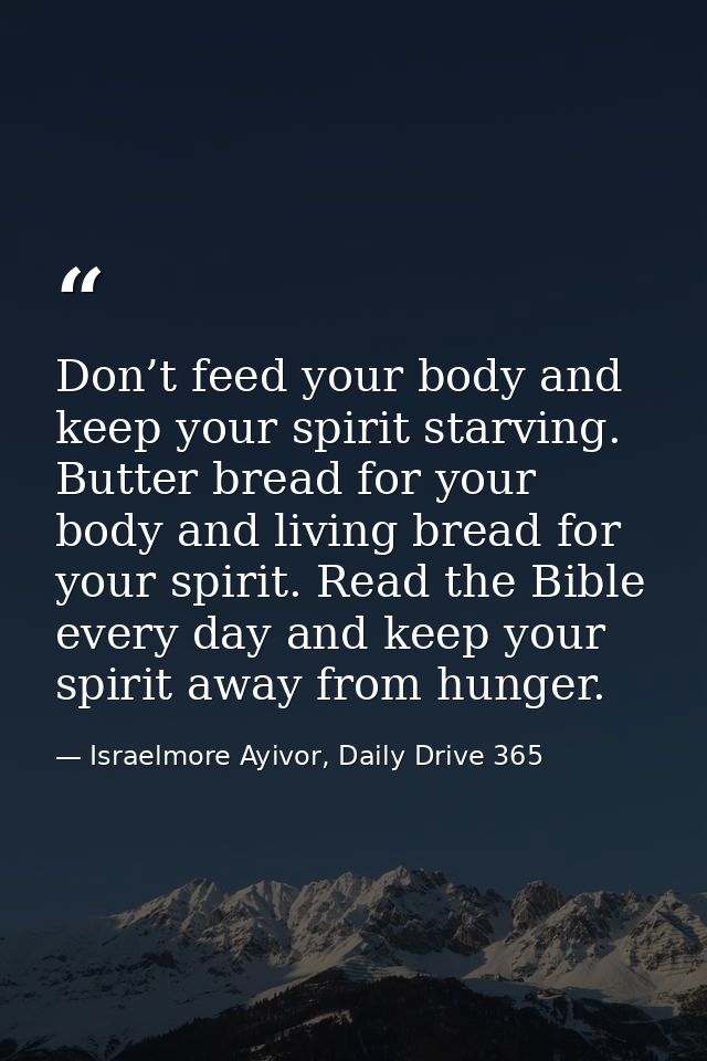 Don’t feed your body and keep your spirit starving. Butter bread for your body and living bread for your spirit. Read th — Israelmore Ayivor, Daily Drive 365