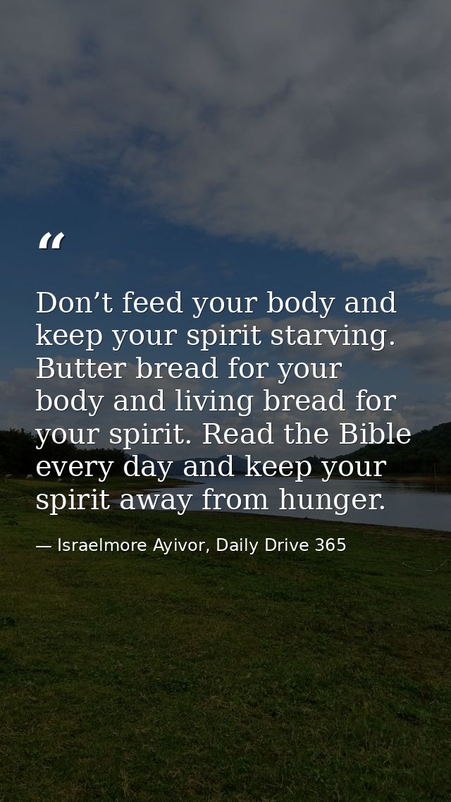 Don’t feed your body and keep your spirit starving. Butter bread for your body and living bread for your spirit. Read th — Israelmore Ayivor, Daily Drive 365