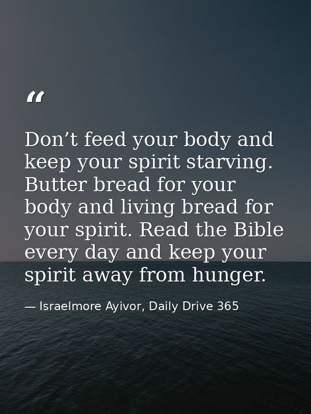 Don’t feed your body and keep your spirit starving. Butter bread for your body and living bread for your spirit. Read th — Israelmore Ayivor, Daily Drive 365