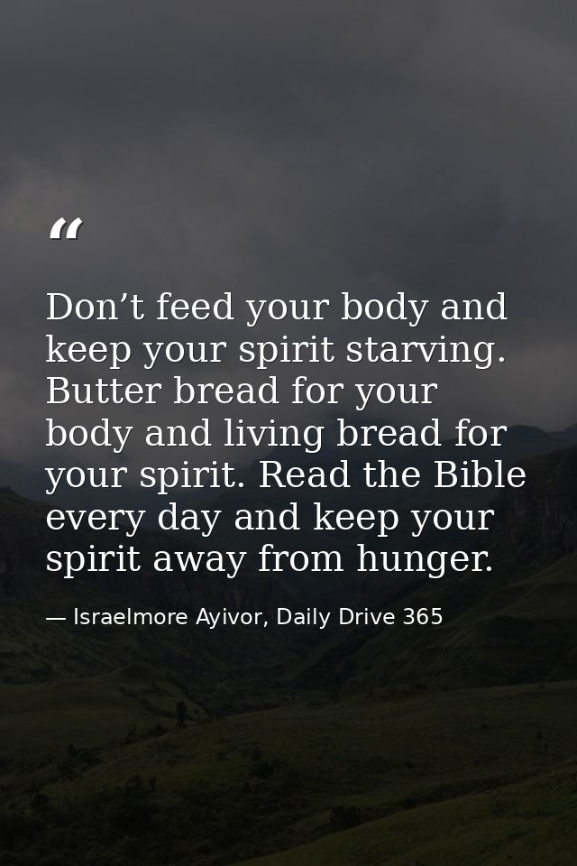 Don’t feed your body and keep your spirit starving. Butter bread for your body and living bread for your spirit. Read th — Israelmore Ayivor, Daily Drive 365