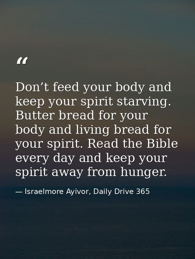 Don’t feed your body and keep your spirit starving. Butter bread for your body and living bread for your spirit. Read th — Israelmore Ayivor, Daily Drive 365