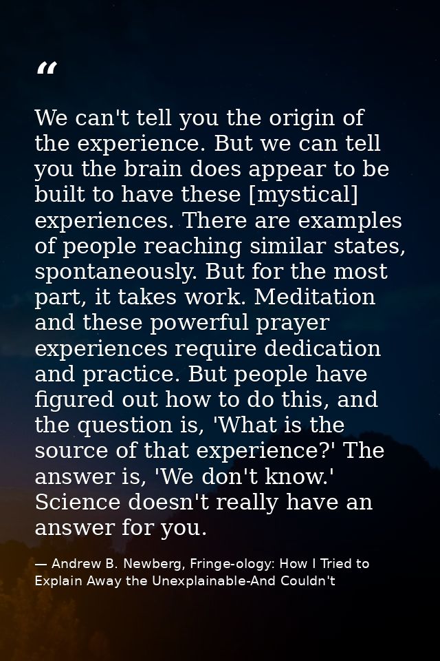 We can't tell you the origin of the experience. But we can tell you the brain does appear to be built to have these [mys — Andrew B. Newberg, Fringe-ology: How I Tried to Explain Away the Unexplainable-And Couldn't