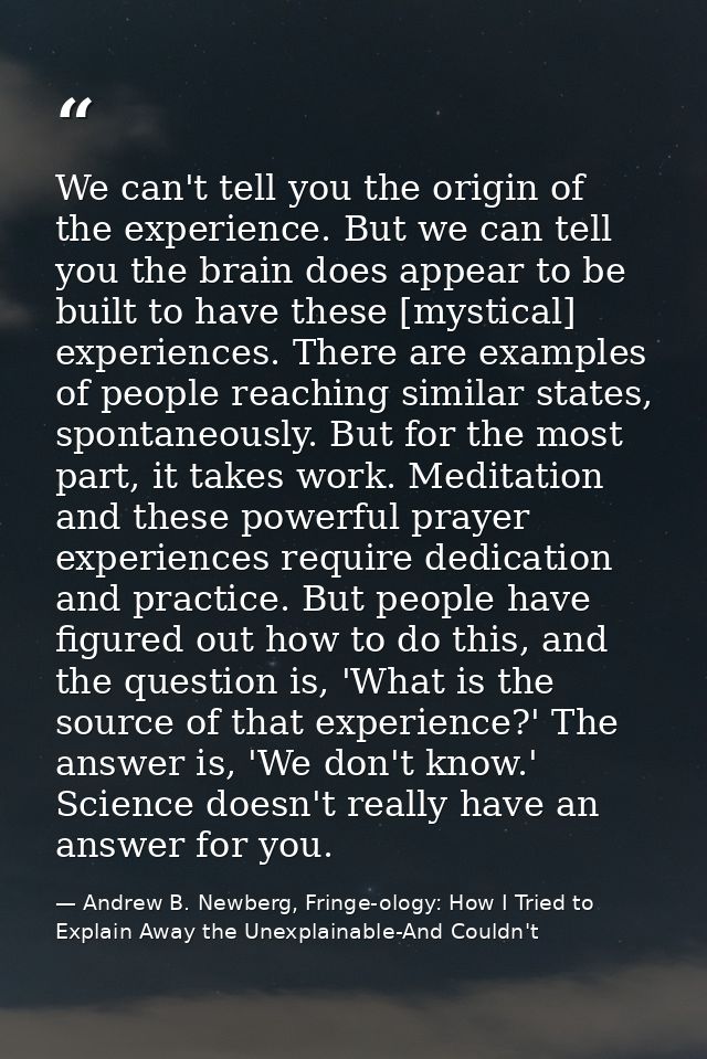 We can't tell you the origin of the experience. But we can tell you the brain does appear to be built to have these [mys — Andrew B. Newberg, Fringe-ology: How I Tried to Explain Away the Unexplainable-And Couldn't